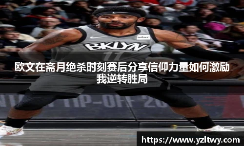 欧文在斋月绝杀时刻赛后分享信仰力量如何激励我逆转胜局
